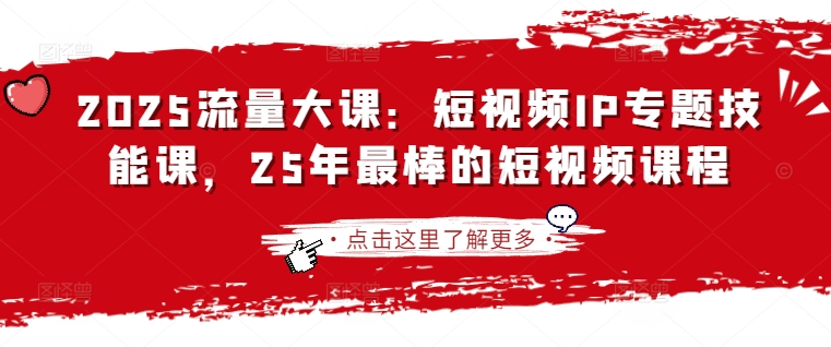 2025流量大课：短视频IP专题技能课，25年最棒的短视频课程