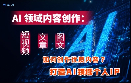 AI领域内容创作：高效创作短视频、文章、图文三大板块内容，打造AI领域个人IP