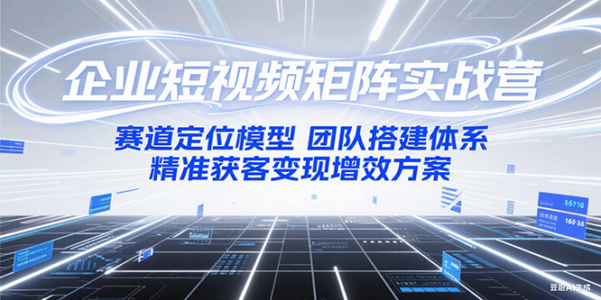 企业短视频矩阵实战营：赛道定位模型+团队搭建体系+精准获客变现增效方案