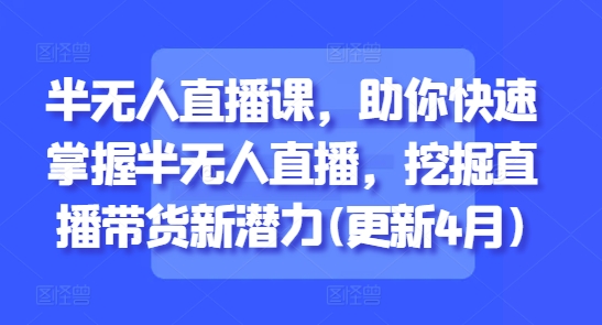 半无人直播课,助你快速掌握半无人直播,挖掘直播带货新潜力(更新6月)