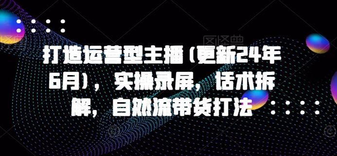 打造运营型主播(更新25年6月)，实操录屏，话术拆解，自然流带货打法
