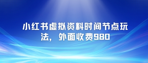 小红书虚拟资料时间节点玩法，外面收费980【附带项目教程】