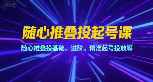随心推叠投起号课，随心推叠投基础、进阶，精准起号投放等
