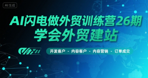AI闪电做外贸训练营26期，学会外贸建站-开发客户-内容营销-订单成交