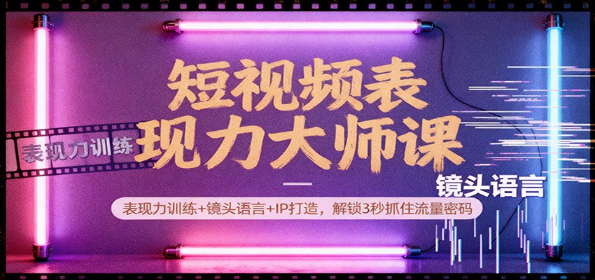 短视频表现力大师课：表现力训练+镜头语言+IP打造，解锁3秒抓住流量密码