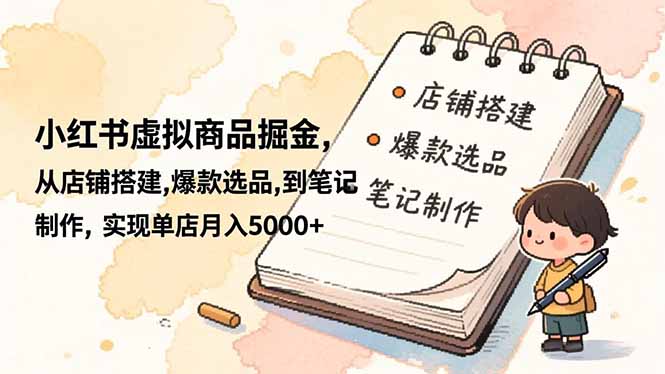 小红书虚拟商品掘金，从店铺搭建,爆款选品,到笔记制作，实现单店月入5000+