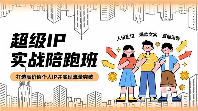 超级IP实战陪跑班，人设定位、爆款文案、直播运营，打造高价值个人IP并实现流量突破