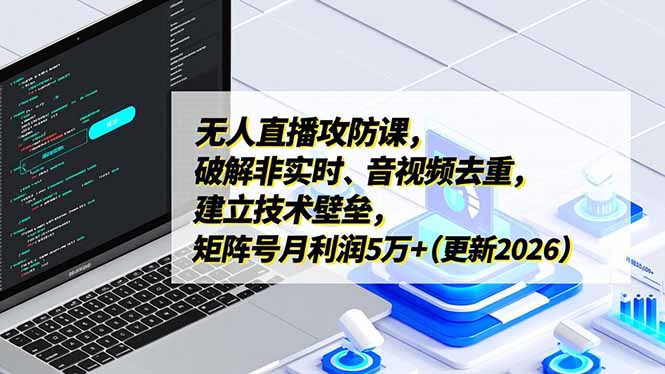 无人直播攻防课，破解非实时、音视频去重，建立技术壁垒，矩阵号月利润5万+(更新2026