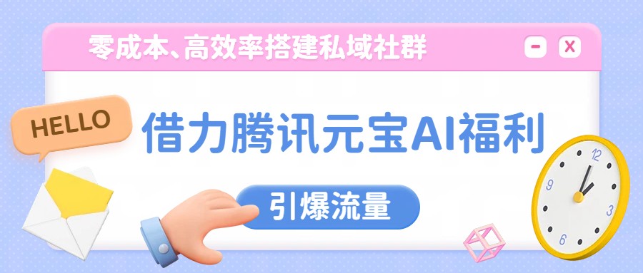 借力腾讯元宝AI福利，零成本、高效率搭建私域社群，引爆流量