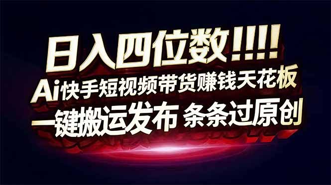 日入四位数！快手平台Ai全自动带货赚米，一刀不剪黑科技搬运，一键发布过原创