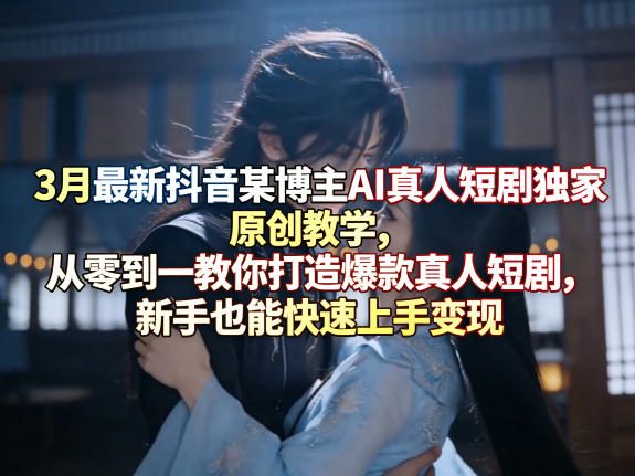 3月最新抖音某博主AI真人短剧独家原创教学,从零到一教你打造爆款真人短剧,新手也能快速上手变现